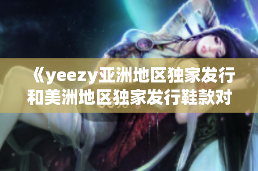 《yeezy亞洲地區(qū)獨(dú)家發(fā)行和美洲地區(qū)獨(dú)家發(fā)行鞋款對比：你需要知道的亮點(diǎn)和區(qū)別》