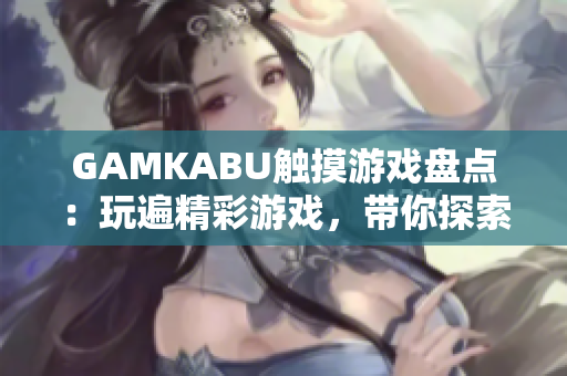 GAMKABU觸摸游戲盤點：玩遍精彩游戲，帶你探索無限樂趣