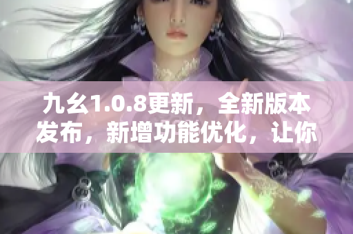 九幺1.0.8更新，全新版本發(fā)布，新增功能優(yōu)化，讓你的生活更便捷