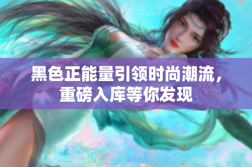 黑色正能量引領(lǐng)時尚潮流，重磅入庫等你發(fā)現(xiàn)