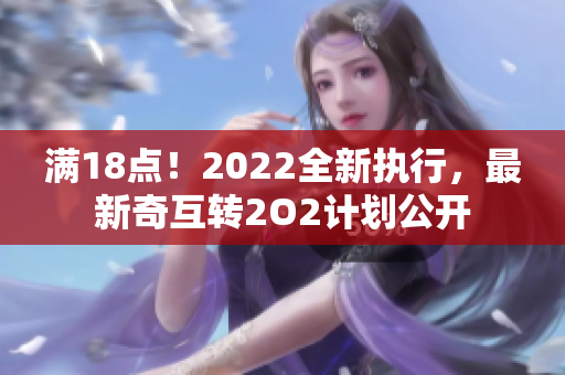 滿18點！2022全新執(zhí)行，最新奇互轉(zhuǎn)2O2計劃公開