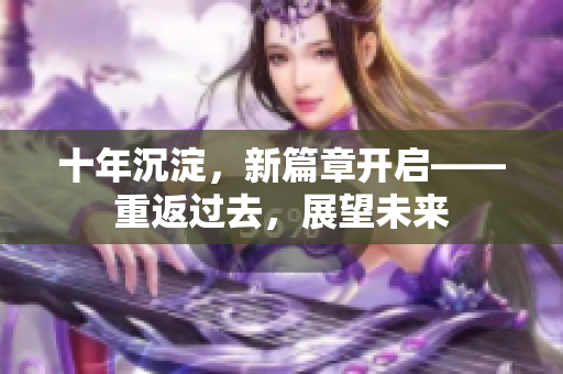 十年沉淀，新篇章開啟——重返過去，展望未來