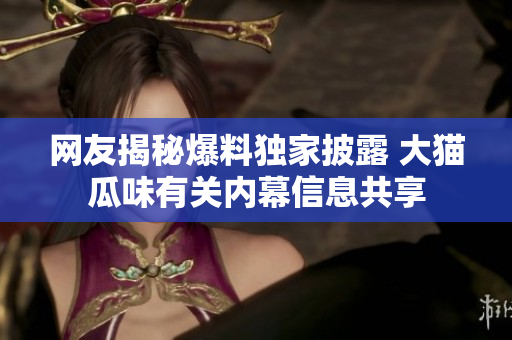 網(wǎng)友揭秘爆料獨(dú)家披露 大貓瓜味有關(guān)內(nèi)幕信息共享