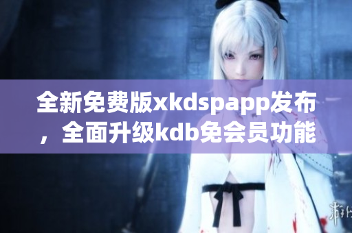 全新免費版xkdspapp發(fā)布，全面升級kdb免會員功能