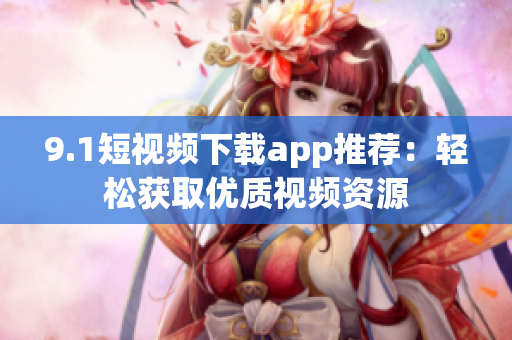 9.1短視頻下載app推薦：輕松獲取優(yōu)質視頻資源