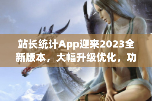站長(zhǎng)統(tǒng)計(jì)App迎來2023全新版本，大幅升級(jí)優(yōu)化，功能更強(qiáng)大