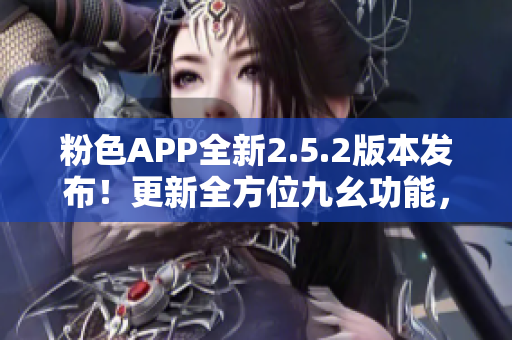 粉色APP全新2.5.2版本發(fā)布！更新全方位九幺功能，讓你體驗不一樣的精彩！