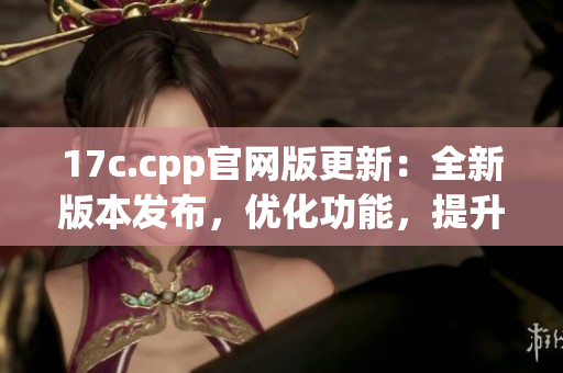 17c.cpp官網(wǎng)版更新：全新版本發(fā)布，優(yōu)化功能，提升性能