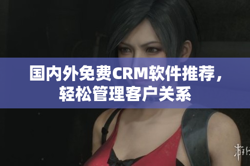 國內外免費CRM軟件推薦，輕松管理客戶關系