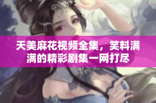 天美麻花視頻全集，笑料滿滿的精彩劇集一網(wǎng)打盡