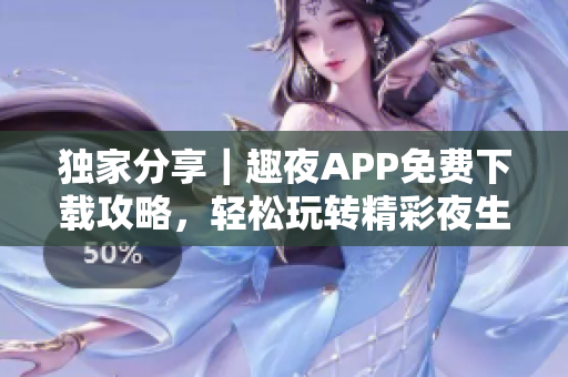 獨家分享｜趣夜APP免費下載攻略，輕松玩轉精彩夜生活