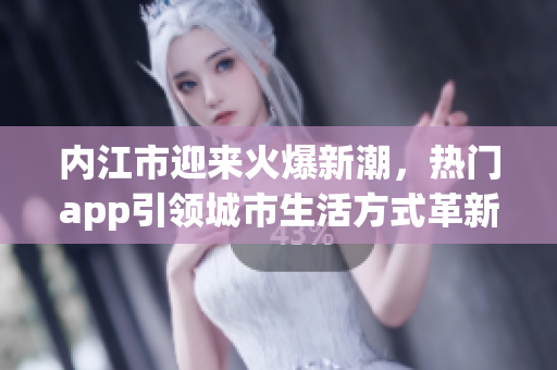 內(nèi)江市迎來火爆新潮，熱門app引領(lǐng)城市生活方式革新