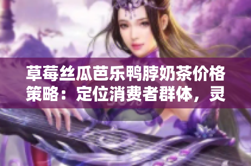 草莓絲瓜芭樂鴨脖奶茶價格策略：定位消費者群體，靈活定價以達成市場共識