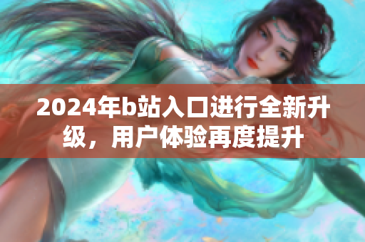2024年b站入口進(jìn)行全新升級(jí)，用戶(hù)體驗(yàn)再度提升