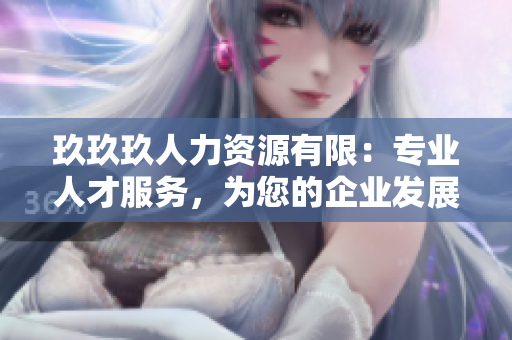 玖玖玖人力資源有限：專業(yè)人才服務(wù)，為您的企業(yè)發(fā)展保駕護(hù)航