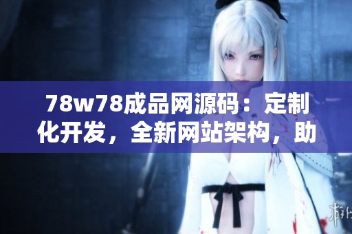 78w78成品網(wǎng)源碼：定制化開(kāi)發(fā)，全新網(wǎng)站架構(gòu)，助力網(wǎng)站快速升級(jí)