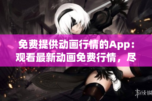免費(fèi)提供動(dòng)畫行情的App：觀看最新動(dòng)畫免費(fèi)行情，盡情暢享精彩視聽。
