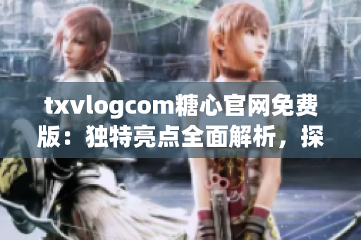 txvlogcom糖心官網(wǎng)免費(fèi)版：獨(dú)特亮點(diǎn)全面解析，探尋最新特色功能和服務(wù)