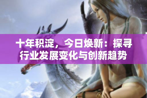 十年積淀，今日煥新：探尋行業(yè)發(fā)展變化與創(chuàng)新趨勢