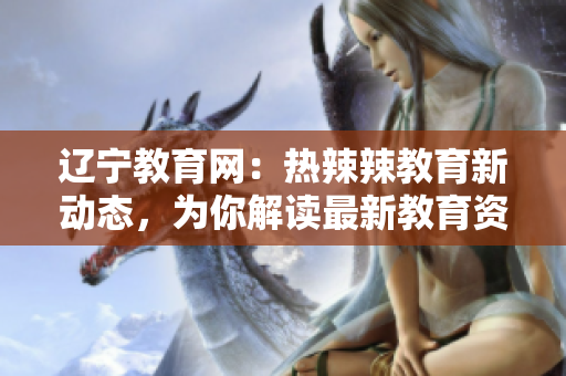 遼寧教育網(wǎng)：熱辣辣教育新動(dòng)態(tài)，為你解讀最新教育資訊