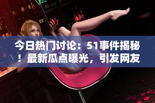 今日熱門討論：51事件揭秘！最新瓜點曝光，引發(fā)網(wǎng)友熱議