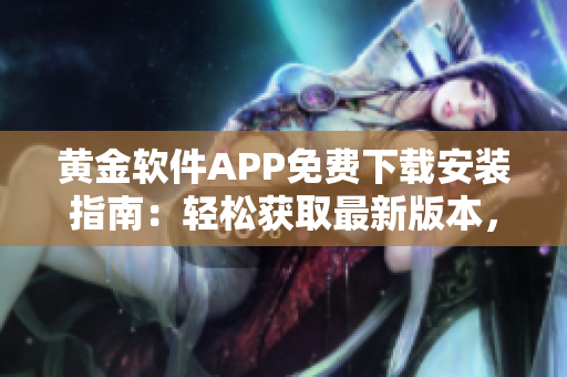 黃金軟件APP免費(fèi)下載安裝指南：輕松獲取最新版本，暢享頂級(jí)服務(wù)
