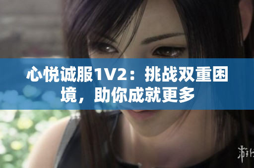 心悅誠服1V2：挑戰(zhàn)雙重困境，助你成就更多