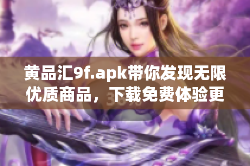 黃品匯9f.apk帶你發(fā)現(xiàn)無限優(yōu)質(zhì)商品，下載免費體驗更多滿滿驚喜。