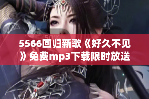 5566回歸新歌《好久不見》免費mp3下載限時放送