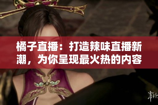橘子直播：打造辣味直播新潮，為你呈現(xiàn)最火熱的內(nèi)容