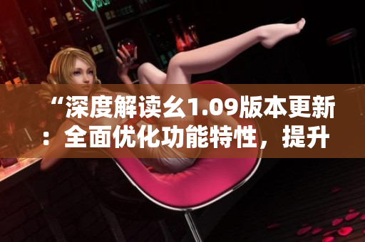“深度解讀幺1.09版本更新：全面優(yōu)化功能特性，提升用戶體驗”