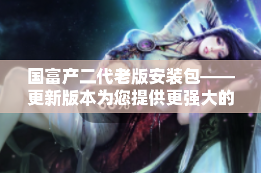 國富產(chǎn)二代老版安裝包——更新版本為您提供更強大的功能