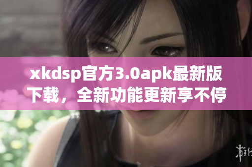 xkdsp官方3.0apk最新版下載，全新功能更新享不停