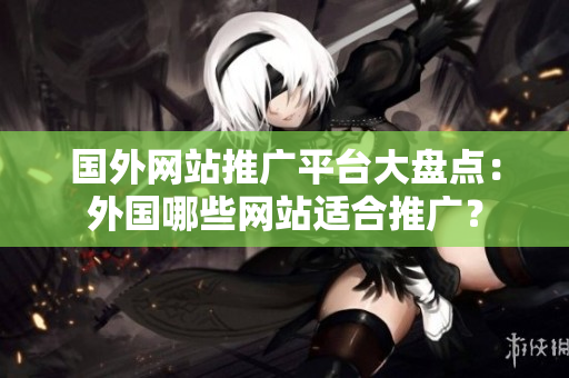 國外網(wǎng)站推廣平臺大盤點：外國哪些網(wǎng)站適合推廣？