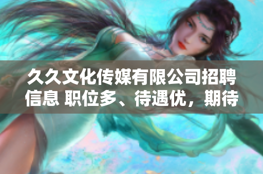 久久文化傳媒有限公司招聘信息 職位多、待遇優(yōu)，期待您的加入!