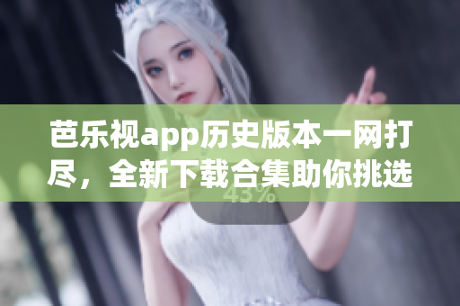 芭樂視app歷史版本一網(wǎng)打盡，全新下載合集助你挑選最適合的版本