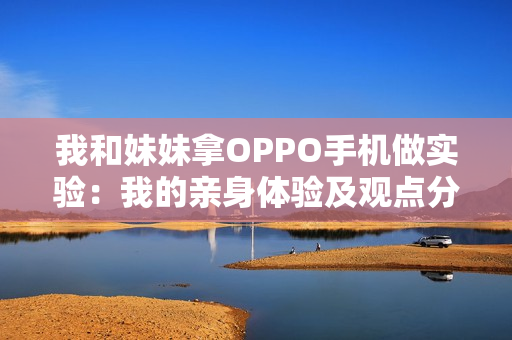 我和妹妹拿OPPO手機(jī)做實驗：我的親身體驗及觀點分享