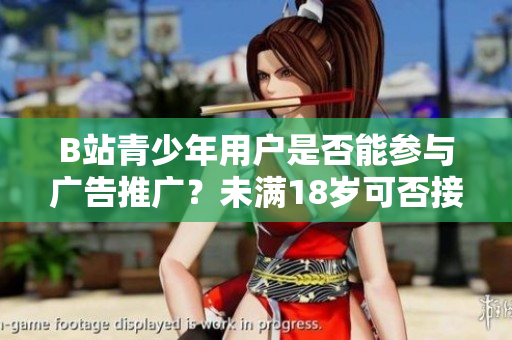 B站青少年用戶是否能參與廣告推廣？未滿18歲可否接廣告？