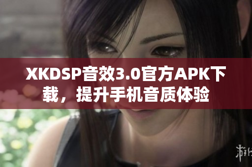 XKDSP音效3.0官方APK下載，提升手機(jī)音質(zhì)體驗