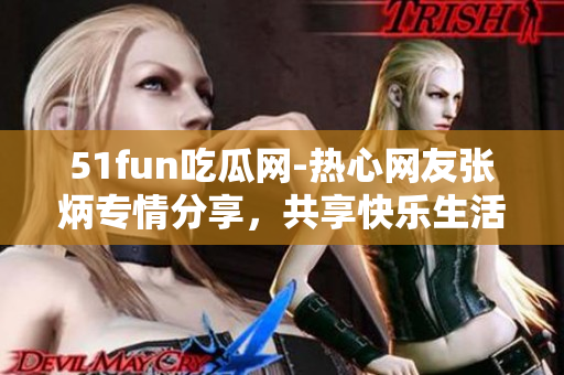 51fun吃瓜網(wǎng)-熱心網(wǎng)友張炳專情分享，共享快樂生活