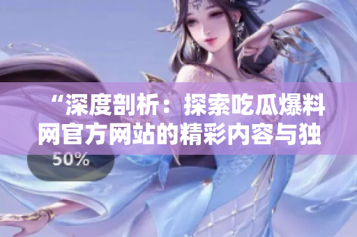 “深度剖析：探索吃瓜爆料網(wǎng)官方網(wǎng)站的精彩內(nèi)容與獨家資訊！”