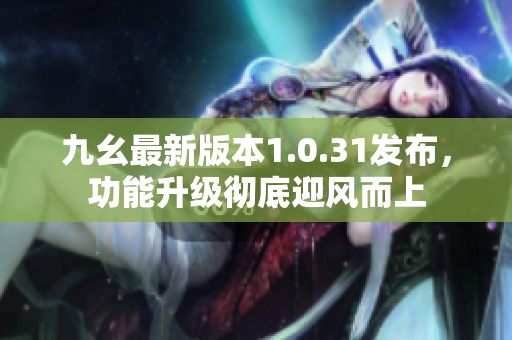 九幺最新版本1.0.31發(fā)布，功能升級(jí)徹底迎風(fēng)而上
