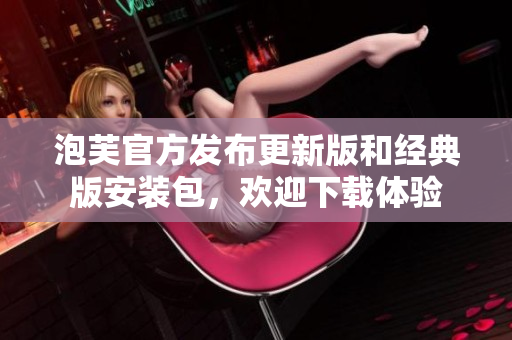 泡芙官方發(fā)布更新版和經(jīng)典版安裝包，歡迎下載體驗(yàn)