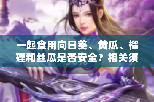 一起食用向日葵、黃瓜、榴蓮和絲瓜是否安全？相關(guān)須知讓您明白調(diào)配的技巧