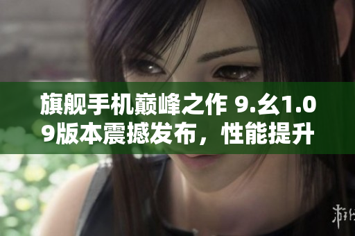 旗艦手機(jī)巔峰之作 9.幺1.09版本震撼發(fā)布，性能提升再升級