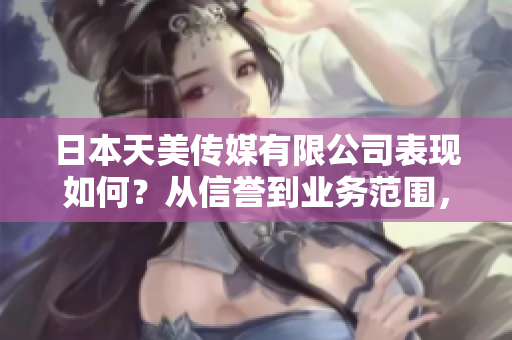 日本天美傳媒有限公司表現(xiàn)如何？從信譽(yù)到業(yè)務(wù)范圍，一切盡在這里