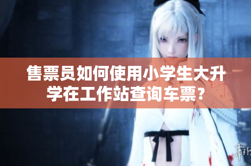 售票員如何使用小學(xué)生大升學(xué)在工作站查詢車票？