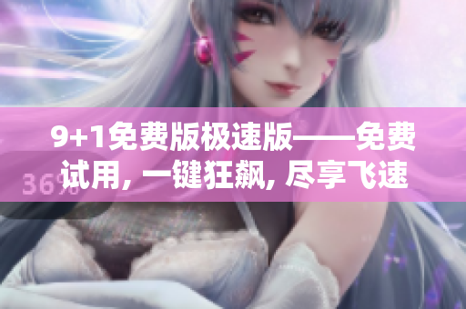 9+1免費(fèi)版極速版——免費(fèi)試用, 一鍵狂飆, 盡享飛速體驗(yàn)!