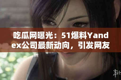 吃瓜網(wǎng)曝光：51爆料Yandex公司最新動向，引發(fā)網(wǎng)友熱議
