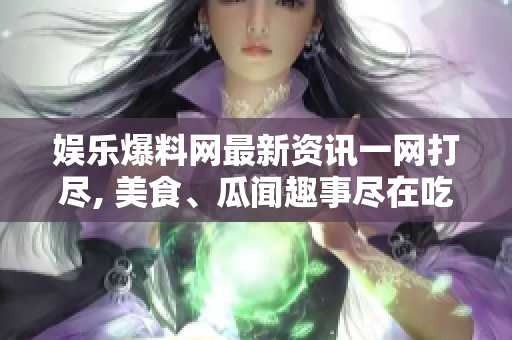 娛樂(lè)爆料網(wǎng)最新資訊一網(wǎng)打盡, 美食、瓜聞趣事盡在吃瓜爆料網(wǎng)
